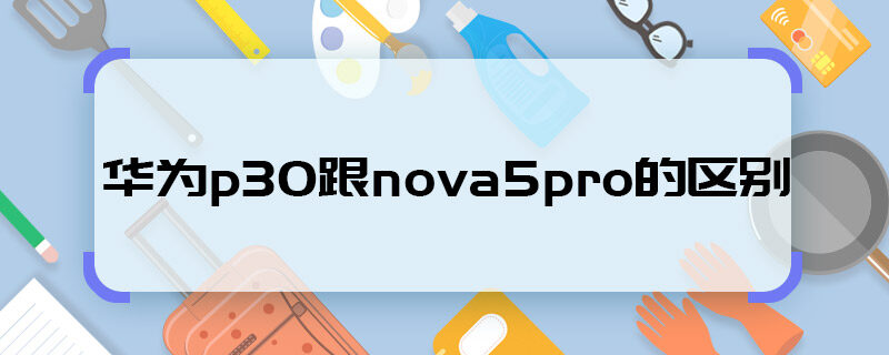 华为p30跟nova5pro的区别，华为p30跟nova5pro的区别有哪些？